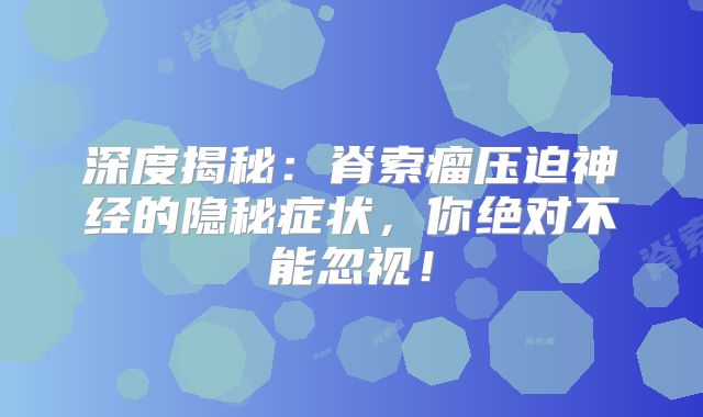 深度揭秘：脊索瘤压迫神经的隐秘症状，你绝对不能忽视！
