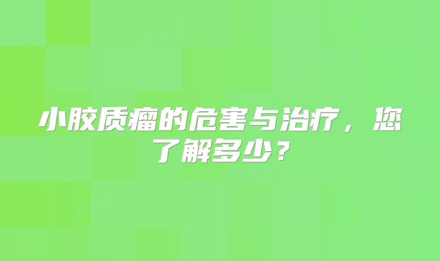 小胶质瘤的危害与治疗，您了解多少？