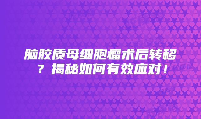脑胶质母细胞瘤术后转移？揭秘如何有效应对！