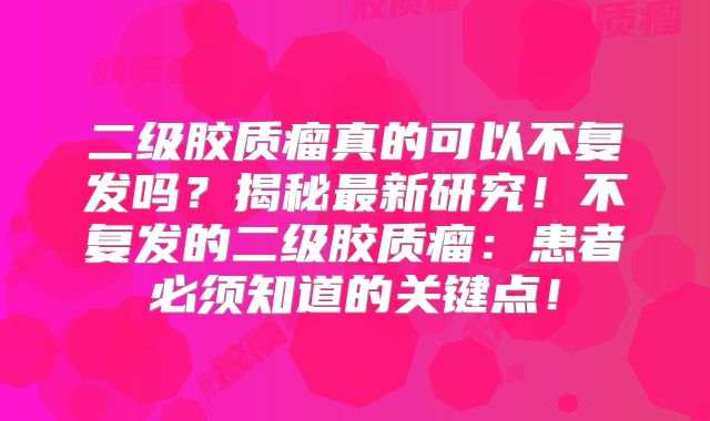二级胶质瘤真的可以不复发吗？揭秘最新研究！不复发的二级胶质瘤：患者必须知道的关键点！