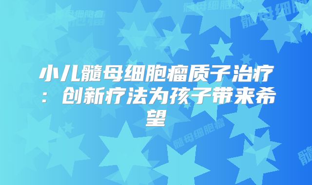 小儿髓母细胞瘤质子治疗：创新疗法为孩子带来希望