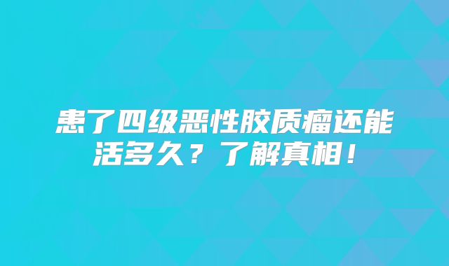 患了四级恶性胶质瘤还能活多久？了解真相！