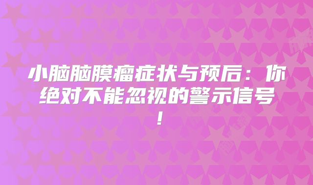 小脑脑膜瘤症状与预后：你绝对不能忽视的警示信号！