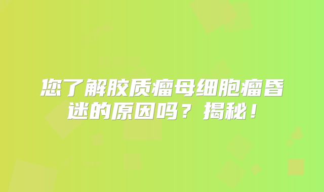 您了解胶质瘤母细胞瘤昏迷的原因吗？揭秘！