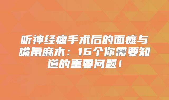 听神经瘤手术后的面瘫与嘴角麻木：16个你需要知道的重要问题！