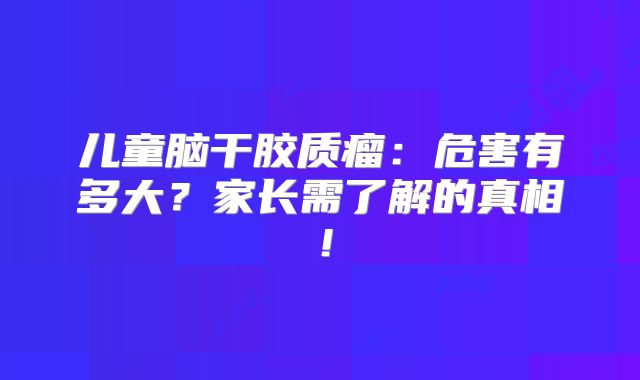 儿童脑干胶质瘤：危害有多大？家长需了解的真相！