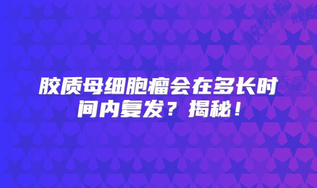 胶质母细胞瘤会在多长时间内复发？揭秘！
