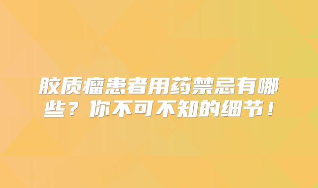 胶质瘤患者用药禁忌有哪些？你不可不知的细节！