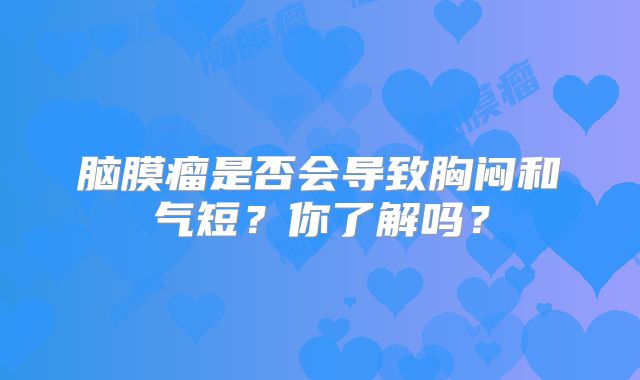 脑膜瘤是否会导致胸闷和气短？你了解吗？