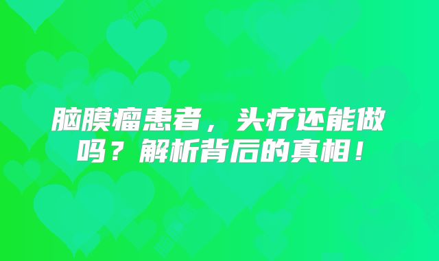 脑膜瘤患者，头疗还能做吗？解析背后的真相！