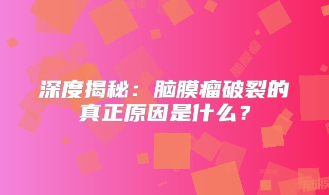 深度揭秘：脑膜瘤破裂的真正原因是什么？
