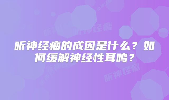 听神经瘤的成因是什么？如何缓解神经性耳鸣？