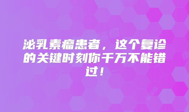 泌乳素瘤患者，这个复诊的关键时刻你千万不能错过！