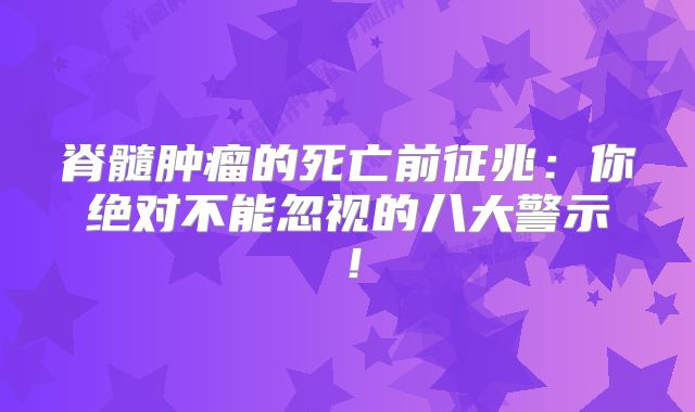 脊髓肿瘤的死亡前征兆：你绝对不能忽视的八大警示！