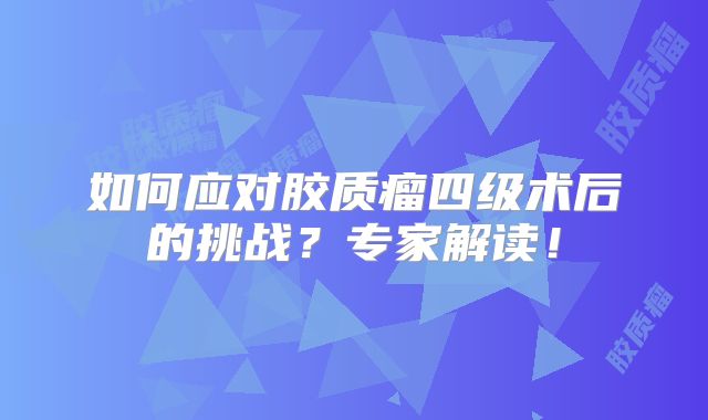 如何应对胶质瘤四级术后的挑战？专家解读！