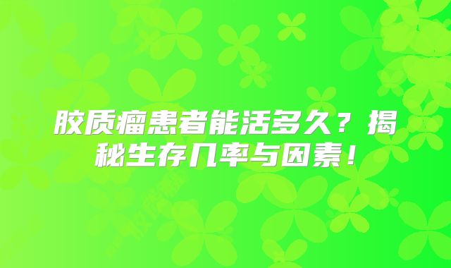 胶质瘤患者能活多久？揭秘生存几率与因素！