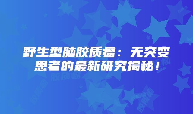 野生型脑胶质瘤：无突变患者的最新研究揭秘！