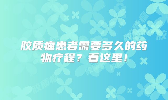 胶质瘤患者需要多久的药物疗程？看这里！