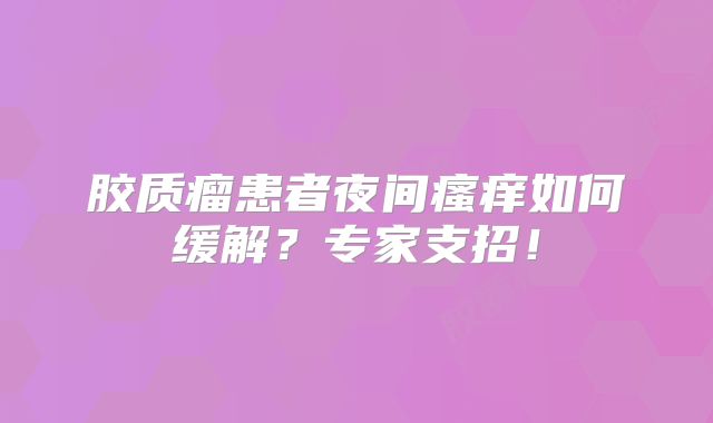 胶质瘤患者夜间瘙痒如何缓解？专家支招！