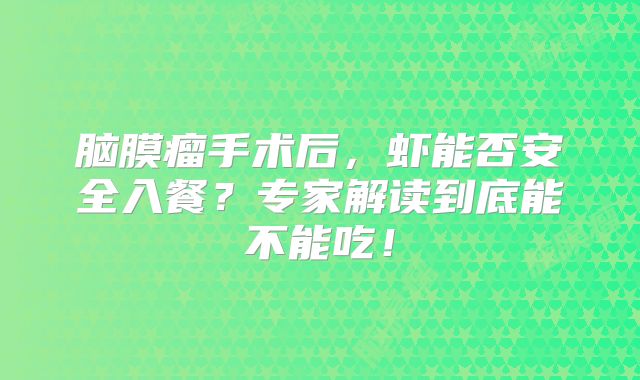 脑膜瘤手术后，虾能否安全入餐？专家解读到底能不能吃！
