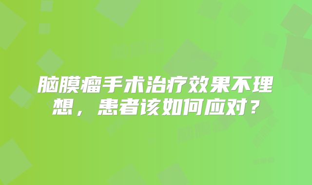 脑膜瘤手术治疗效果不理想，患者该如何应对？