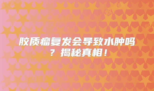 胶质瘤复发会导致水肿吗？揭秘真相！