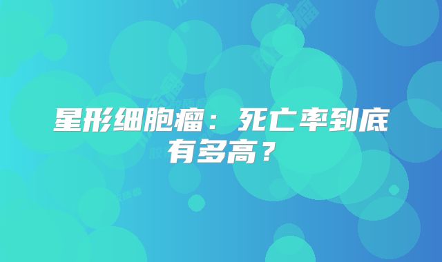 星形细胞瘤：死亡率到底有多高？