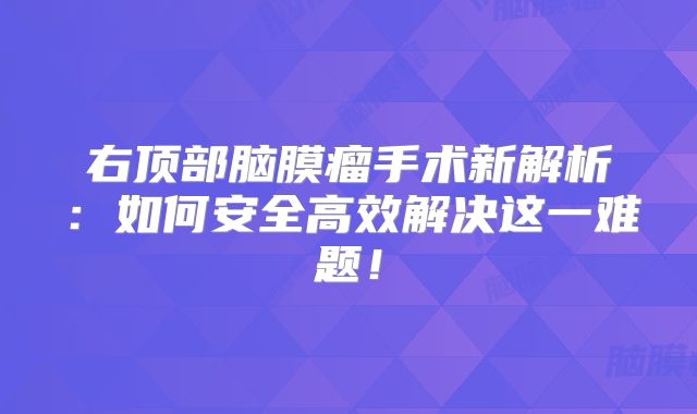 右顶部脑膜瘤手术新解析：如何安全高效解决这一难题！