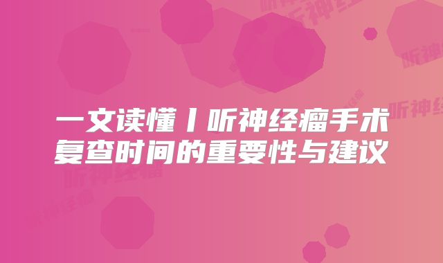 一文读懂丨听神经瘤手术复查时间的重要性与建议