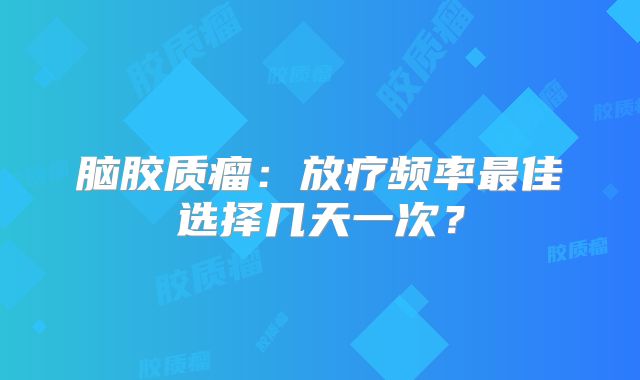 脑胶质瘤：放疗频率最佳选择几天一次？