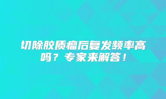 切除胶质瘤后复发频率高吗？专家来解答！