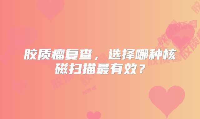 胶质瘤复查，选择哪种核磁扫描最有效？