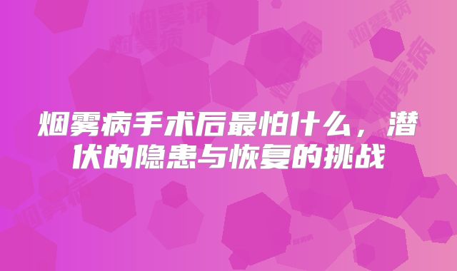烟雾病手术后最怕什么，潜伏的隐患与恢复的挑战