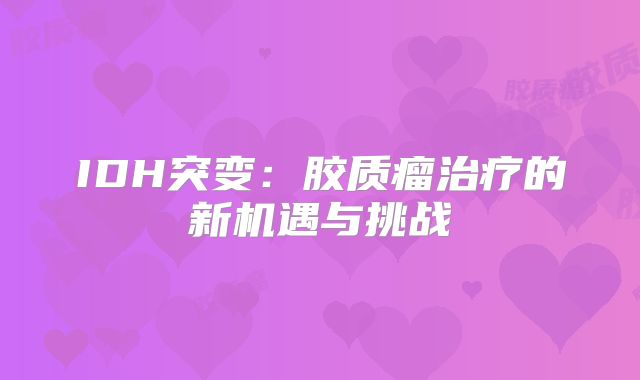 IDH突变：胶质瘤治疗的新机遇与挑战