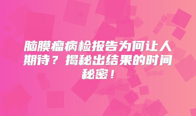 脑膜瘤病检报告为何让人期待？揭秘出结果的时间秘密！