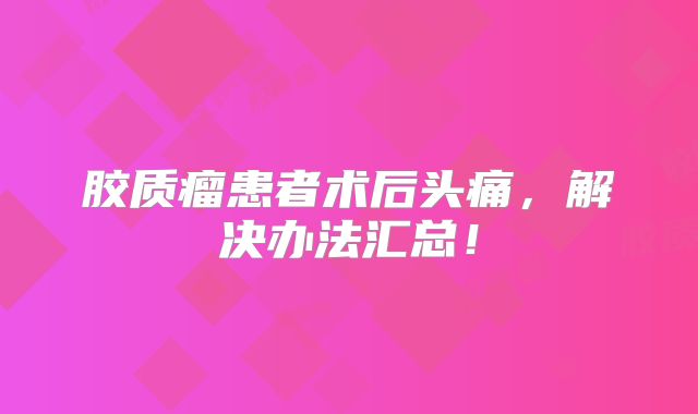胶质瘤患者术后头痛，解决办法汇总！