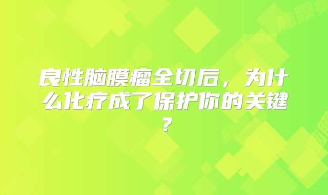 良性脑膜瘤全切后，为什么化疗成了保护你的关键？