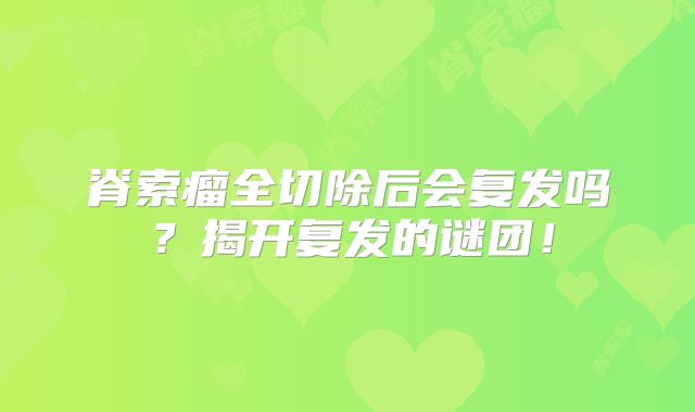 脊索瘤全切除后会复发吗？揭开复发的谜团！