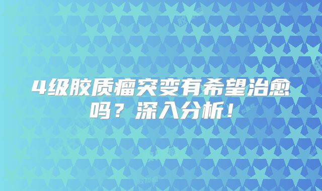 4级胶质瘤突变有希望治愈吗？深入分析！