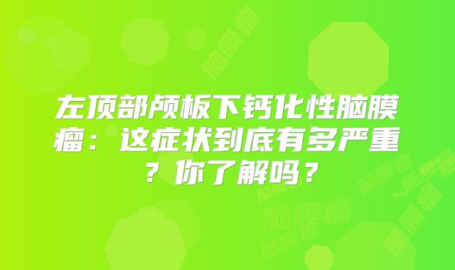 左顶部颅板下钙化性脑膜瘤：这症状到底有多严重？你了解吗？