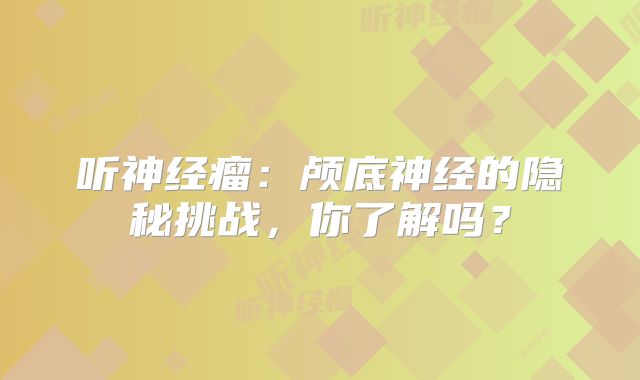 听神经瘤：颅底神经的隐秘挑战，你了解吗？