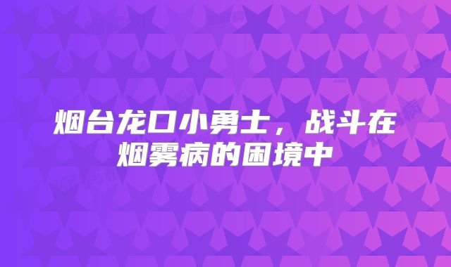 烟台龙口小勇士，战斗在烟雾病的困境中