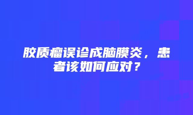 胶质瘤误诊成脑膜炎，患者该如何应对？