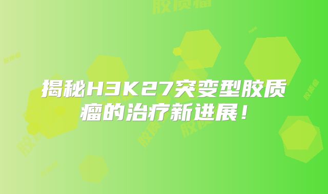 揭秘H3K27突变型胶质瘤的治疗新进展！