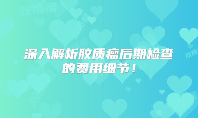 深入解析胶质瘤后期检查的费用细节！
