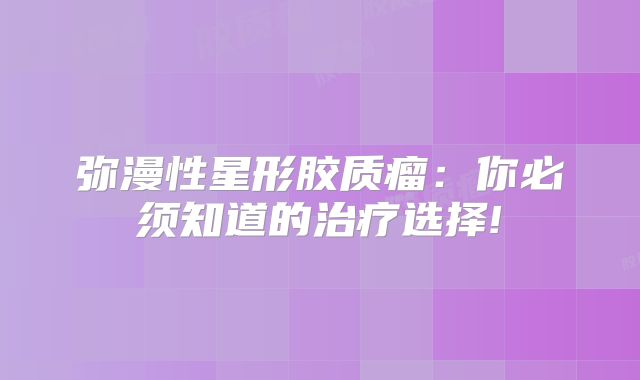 弥漫性星形胶质瘤：你必须知道的治疗选择!