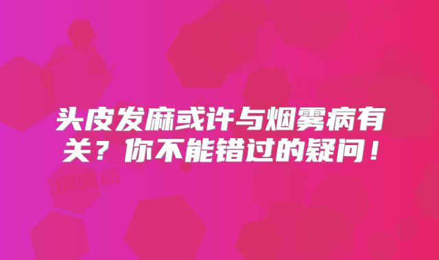 头皮发麻或许与烟雾病有关？你不能错过的疑问！