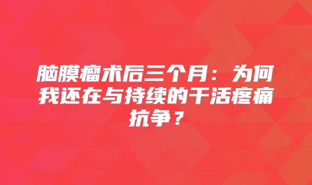 脑膜瘤术后三个月：为何我还在与持续的干活疼痛抗争？