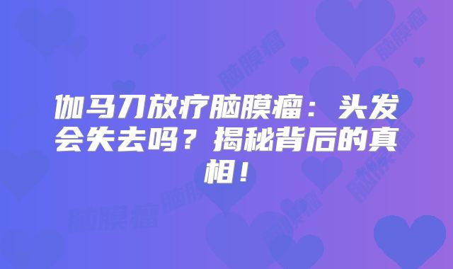 伽马刀放疗脑膜瘤：头发会失去吗？揭秘背后的真相！