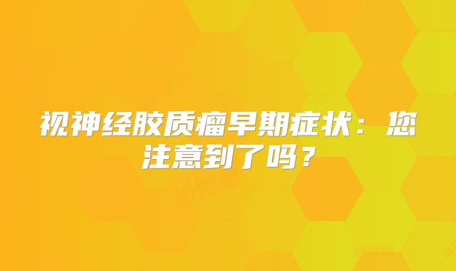 视神经胶质瘤早期症状：您注意到了吗？
